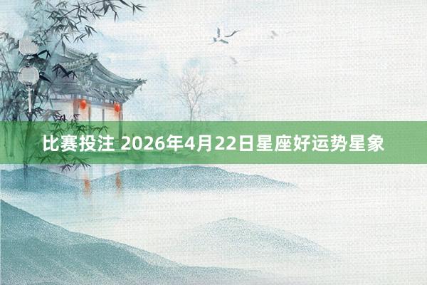 比赛投注 2026年4月22日星座好运势星象