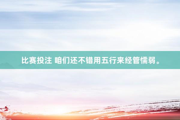 比赛投注 咱们还不错用五行来经管懦弱。