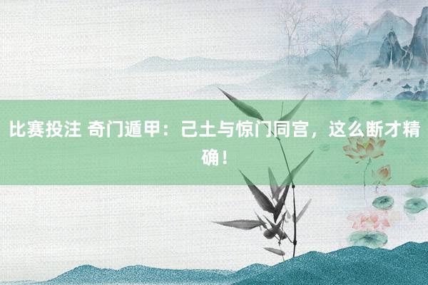 比赛投注 奇门遁甲：己土与惊门同宫，这么断才精确！