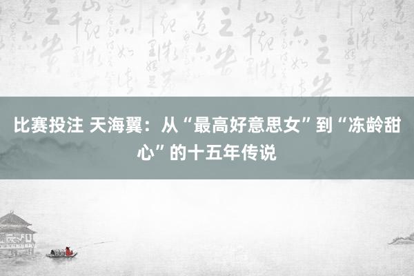 比赛投注 天海翼：从“最高好意思女”到“冻龄甜心”的十五年传说