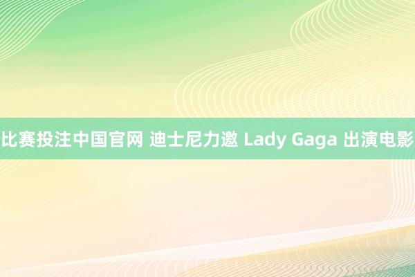 比赛投注中国官网 迪士尼力邀 Lady Gaga 出演电影