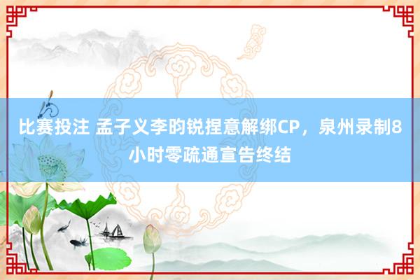 比赛投注 孟子义李昀锐捏意解绑CP，泉州录制8小时零疏通宣告终结