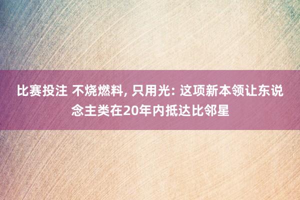 比赛投注 不烧燃料， 只用光: 这项新本领让东说念主类在20年内抵达比邻星