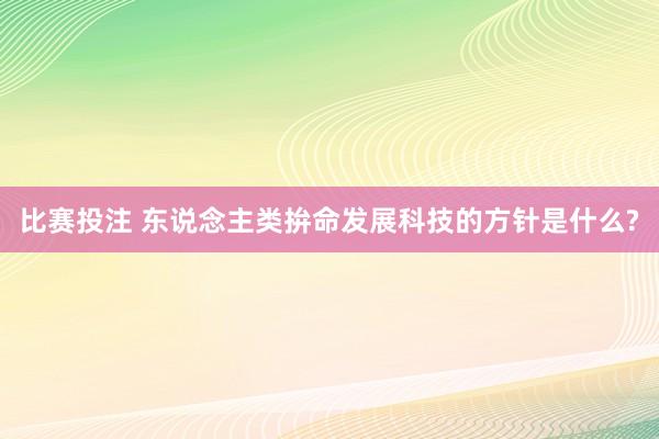 比赛投注 东说念主类拚命发展科技的方针是什么?