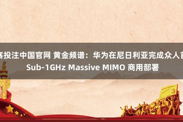 比赛投注中国官网 黄金频谱：华为在尼日利亚完成众人首个 Sub-1GHz Massive MIMO 商用部署