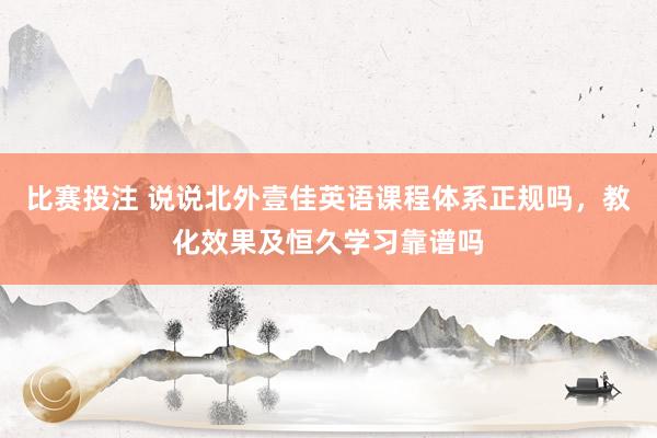 比赛投注 说说北外壹佳英语课程体系正规吗，教化效果及恒久学习靠谱吗