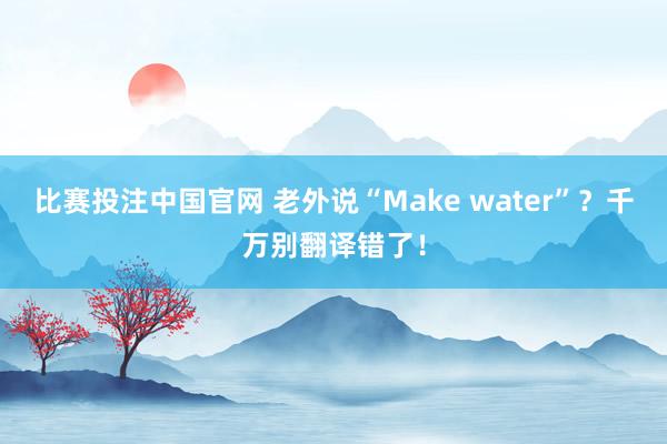 比赛投注中国官网 老外说“Make water”？千万别翻译错了！
