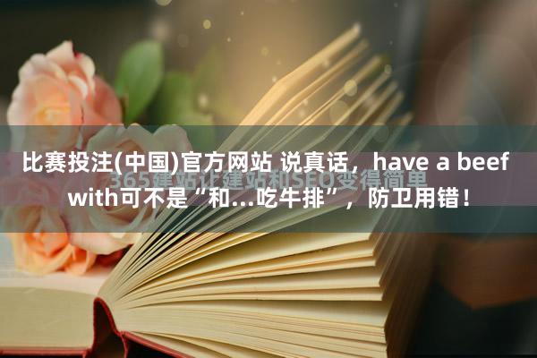 比赛投注(中国)官方网站 说真话，have a beef with可不是“和...吃牛排”，防卫用错！