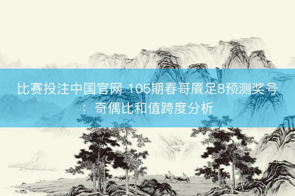 比赛投注中国官网 105期春哥餍足8预测奖号：奇偶比和值跨度分析