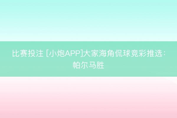 比赛投注 [小炮APP]大家海角侃球竞彩推选：帕尔马胜