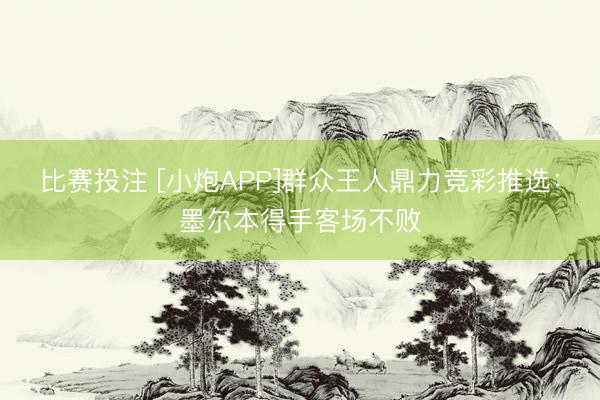 比赛投注 [小炮APP]群众王人鼎力竞彩推选：墨尔本得手客场不败