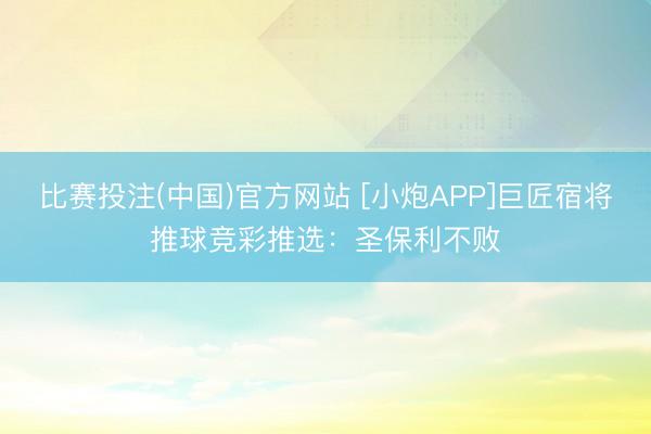 比赛投注(中国)官方网站 [小炮APP]巨匠宿将推球竞彩推选：圣保利不败