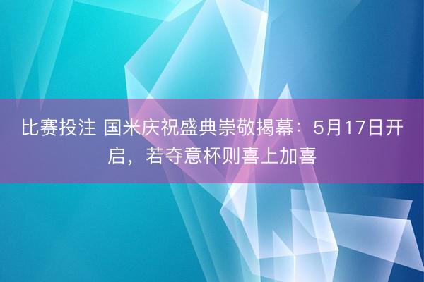 比赛投注 国米庆祝盛典崇敬揭幕：5月17日开启，若夺意杯则喜上加喜