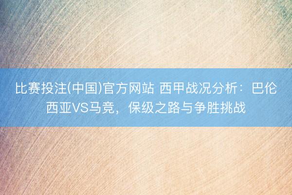比赛投注(中国)官方网站 西甲战况分析：巴伦西亚VS马竞，保级之路与争胜挑战
