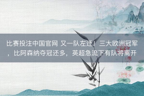 比赛投注中国官网 又一队左迁！三大欧洲冠军，比阿森纳夺冠还多，英超急流下有队将离开