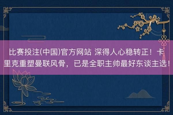 比赛投注(中国)官方网站 深得人心稳转正！卡里克重塑曼联风骨，已是全职主帅最好东谈主选！