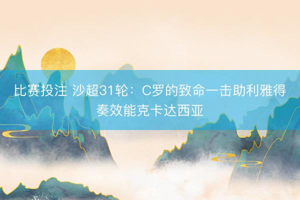 比赛投注 沙超31轮：C罗的致命一击助利雅得奏效能克卡达西亚