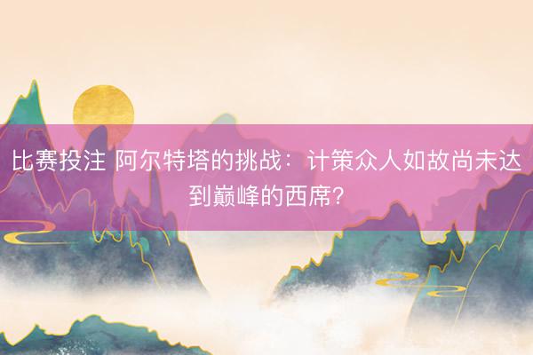 比赛投注 阿尔特塔的挑战：计策众人如故尚未达到巅峰的西席？