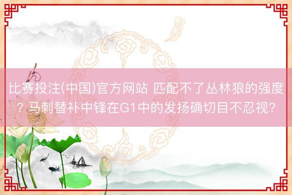 比赛投注(中国)官方网站 匹配不了丛林狼的强度? 马刺替补中锋在G1中的发扬确切目不忍视?