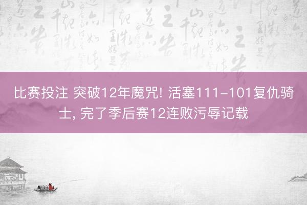 比赛投注 突破12年魔咒! 活塞111-101复仇骑士, 完了季后赛12连败污辱记载