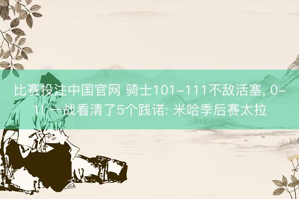 比赛投注中国官网 骑士101-111不敌活塞, 0-1! 一战看清了5个践诺: 米哈季后赛太拉
