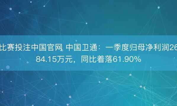 比赛投注中国官网 中国卫通：一季度归母净利润2684.15万元，同比着落61.90%