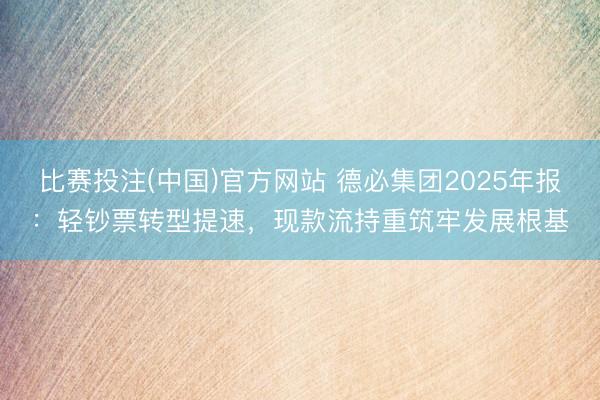 比赛投注(中国)官方网站 德必集团2025年报：轻钞票转型提速，现款流持重筑牢发展根基