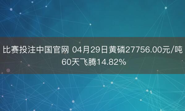 比赛投注中国官网 04月29日黄磷27756.00元/吨 60天飞腾14.82%