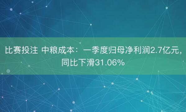 比赛投注 中粮成本：一季度归母净利润2.7亿元，同比下滑31.06%
