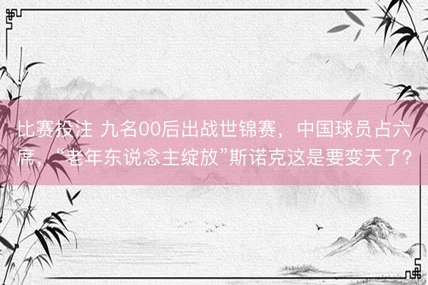 比赛投注 九名00后出战世锦赛，中国球员占六席，“老年东说念主绽放”斯诺克这是要变天了？
