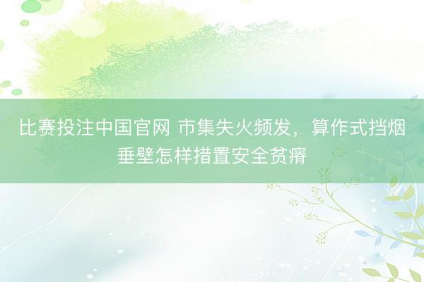 比赛投注中国官网 市集失火频发，算作式挡烟垂壁怎样措置安全贫瘠