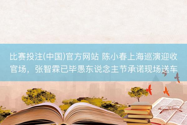 比赛投注(中国)官方网站 陈小春上海巡演迎收官场，张智霖已毕愚东说念主节承诺现场送车