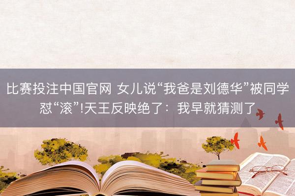 比赛投注中国官网 女儿说“我爸是刘德华”被同学怼“滚”!天王反映绝了：我早就猜测了